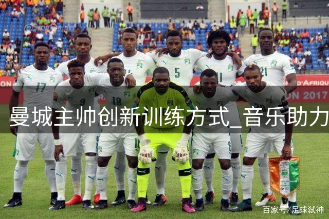 曼城主帅创新训练方式 音乐助力球员提升状态