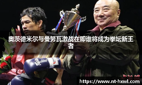 奥茨德米尔与曼努瓦激战在即谁将成为拳坛新王者
